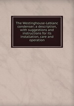 The Westinghouse-Leblanc condenser; a description, with suggestions and instructions for its installation, care and operation