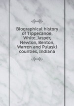 Biographical history of Tippecanoe, White, Jasper, Newton, Benton, Warren and Pulaski counties, Indiana