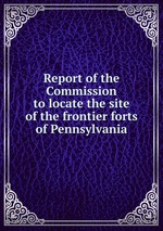 Report of the Commission to locate the site of the frontier forts of Pennsylvania