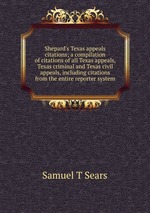 Shepard`s Texas appeals citations; a compilation of citations of all Texas appeals, Texas criminal and Texas civil appeals, including citations from the entire reporter system