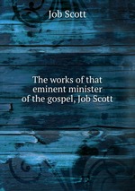 The works of that eminent minister of the gospel, Job Scott
