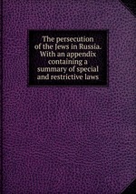 The persecution of the Jews in Russia. With an appendix containing a summary of special and restrictive laws
