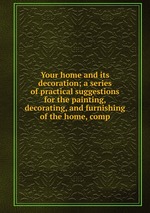 Your home and its decoration; a series of practical suggestions for the painting, decorating, and furnishing of the home, comp