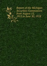 Report of the Michigan Securities Commission from August 15, 1913 to June 30, 1918