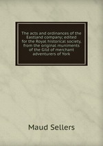 The acts and ordinances of the Eastland company; edited for the Royal historical society, from the original muniments of the Gild of merchant adventurers of York