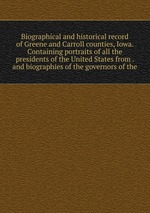 Biographical and historical record of Greene and Carroll counties, Iowa. Containing portraits of all the presidents of the United States from . and biographies of the governors of the