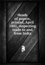 Heads of papers, printed, April 1801, respecting trade to and from India