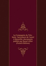 La Compagnie du Trs-Saint- Sacrement de l`autel Marseille; documents publis par Raoul Allier (French Edition)