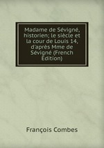 Madame de Svign, historien; le sicle et la cour de Louis 14, d`aprs Mme de Svign (French Edition)