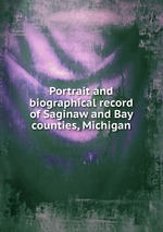 Portrait and biographical record of Saginaw and Bay counties, Michigan