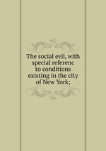The social evil, with special referenc to conditions existing in the city of New York;