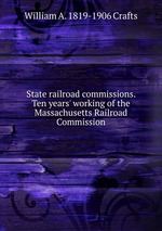State railroad commissions. Ten years` working of the Massachusetts Railroad Commission