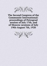 The Second Congress of the Communist International: proceedings of Petrograd session of July 17th, and of Moscow sessions of July 19th-August 7th, 1920