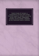 Caloric book of recipes: a compilation of more than three hundred superior recipes, including soups, fish, meats, vegetables, cereals, sauces, bread, . adapted to the improved Caloric cookstov
