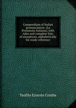 Compendium of Italian pronunciation: (La Pronunzia Italiana); with rules and complete lists of exceptions, alphabetically for ready reference