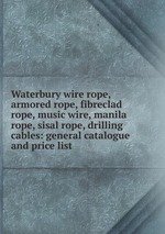 Waterbury wire rope, armored rope, fibreclad rope, music wire, manila rope, sisal rope, drilling cables: general catalogue and price list