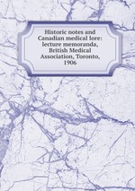 Historic notes and Canadian medical lore: lecture memoranda, British Medical Association, Toronto, 1906