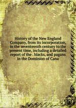 History of the New England Company, from its incorporation, in the seventeenth century to the present time, including a detailed report of the . blacks, and pagans in the Dominion of Cana