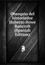 Obsequio del historiador Huberto Howe Bancroft (Spanish Edition)