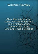 Ohio, the future great state, her manufacturers, and a history of her commercial cities, Cincinnati and Cleveland