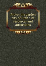 Provo: the garden city of Utah : its resources and attractions