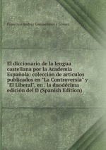 El diccionario de la lengua castellana por la Academa Espaola: coleccin de artculos publicados en "La Controversia" y "El Liberal", en . la duodcima edicin del D (Spanish Edition)