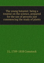 The young botanist: being a treatise on the science, prepared for the use of persons just commencing the study of plants