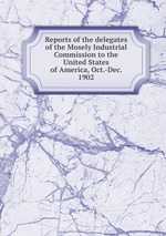 Reports of the delegates of the Mosely Industrial Commission to the United States of America, Oct.-Dec. 1902