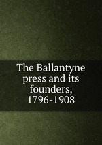 The Ballantyne press and its founders, 1796-1908
