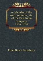 A calendar of the court minutes, etc. of the East India company, 1635-1639