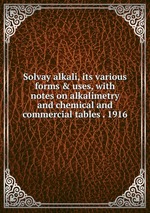 Solvay alkali, its various forms & uses, with notes on alkalimetry and chemical and commercial tables . 1916
