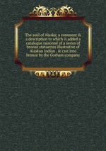 The soul of Alaska; a comment & a description to which is added a catalogue raisonn of a series of bronze statuettes illustrative of Alaskan Indian . & cast into bronze by the Gorham company