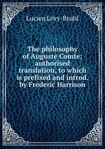 The philosophy of Auguste Comte; authorised translation, to which is prefixed and introd. by Frederic Harrison
