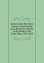 Letters from the front; being a record of the part played by officers of the Bank in the Great War, 1914-1919