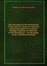 Life and sport on the north shore of the lower St. Lawrence and Gulf, containing chapters on salmon fishing, trapping, the folk-lore of the Montagnais . on the fringe of the Labrador peninsula
