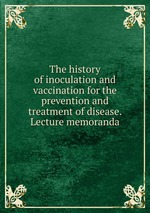 The history of inoculation and vaccination for the prevention and treatment of disease. Lecture memoranda