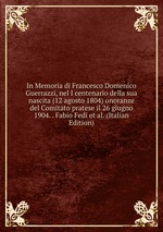 In Memoria di Francesco Domenico Guerrazzi, nel I centenario della sua nascita (12 agosto 1804) onoranze del Comitato pratese il 26 giugno 1904. . Fabio Fedi et al. (Italian Edition)