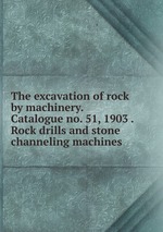 The excavation of rock by machinery. Catalogue no. 51, 1903 . Rock drills and stone channeling machines