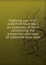 Fighting rust with sublimed blue lead; an assembly of facts concerning the properties and uses of sublimed blue lead