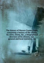 The history of Warren County, Iowa, containing a history of the county, its cities, towns, &c., a biographical directory of its citizens, war . general and local statistics . &c