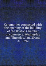 Ceremonies connected with the opening of the building of the Boston Chamber of commerce, Wednesday and Thursday, Jan. 20 and 21, 1892