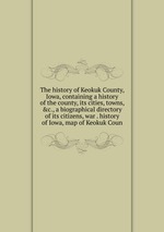 The history of Keokuk County, Iowa, containing a history of the county, its cities, towns, &c., a biographical directory of its citizens, war . history of Iowa, map of Keokuk Coun