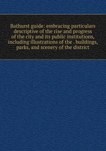 Bathurst guide: embracing particulars descriptive of the rise and progress of the city and its public institutions, including illustrations of the . buildings, parks, and scenery of the district