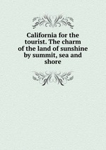 California for the tourist. The charm of the land of sunshine by summit, sea and shore