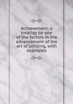 Achievement; a treatise on one of the factors in the advancement of the art of printing, with examples