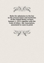 Rules for admission to the bar in the several states and territories of the United States, in force January 1, 1913, together with the Code of ethics . Bar Association, annotated to cases in point