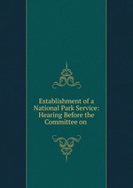 Establishment of a National Park Service: Hearing Before the Committee on