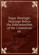 Sugar Shortage: Hearings Before the Subcommittee of the Committee on