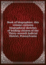 Book of biographies: this volume contains biographical sketches of leading citizens of the Thirty-seventh Judicial District, Pennsylvania