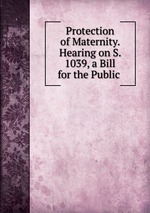 Protection of Maternity. Hearing on S. 1039, a Bill for the Public
